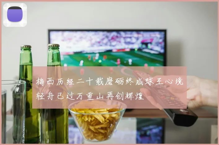 梅西历经二十载磨砺终成球王心境轻舟已过万重山再创辉煌