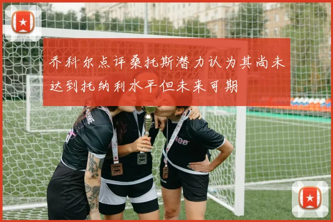 乔科尔点评桑托斯潜力认为其尚未达到托纳利水平但未来可期