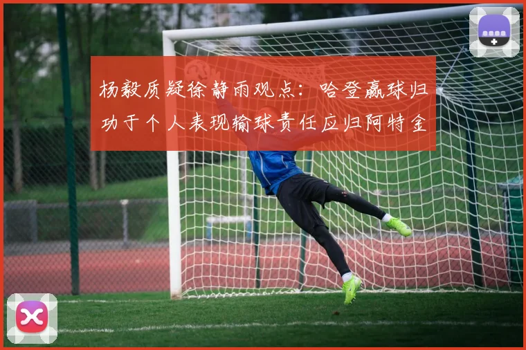 杨毅质疑徐静雨观点：哈登赢球归功于个人表现输球责任应归阿特金森教练