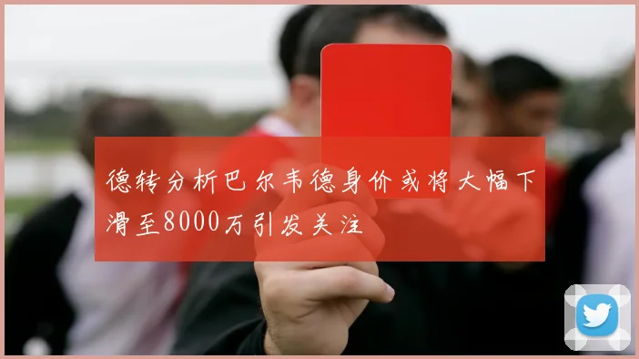 德转分析巴尔韦德身价或将大幅下滑至8000万引发关注
