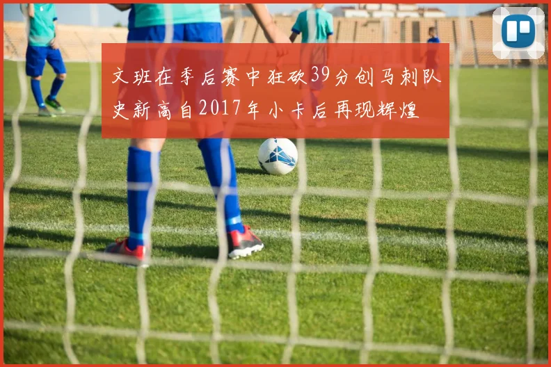 文班在季后赛中狂砍39分创马刺队史新高自2017年小卡后再现辉煌