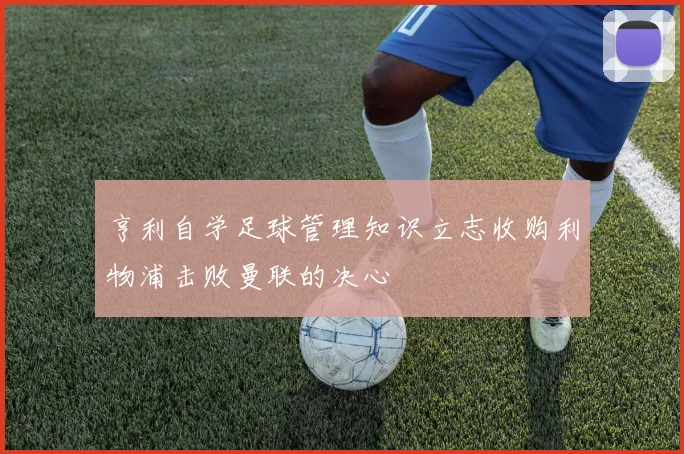 亨利自学足球管理知识立志收购利物浦击败曼联的决心
