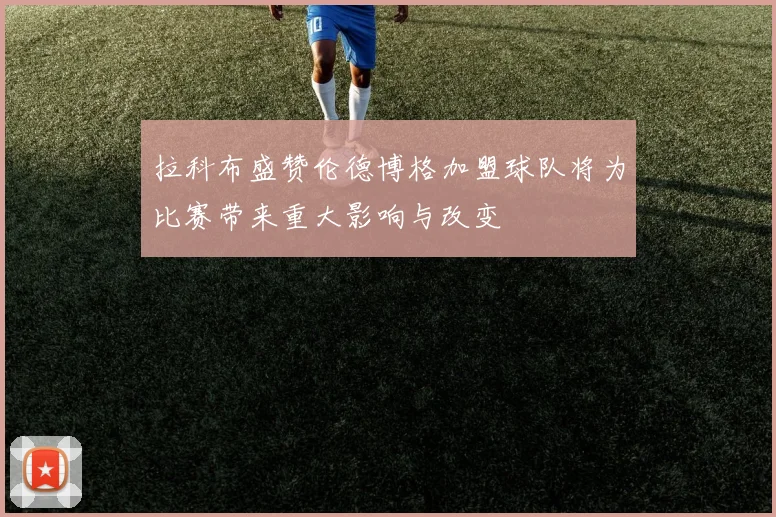 拉科布盛赞伦德博格加盟球队将为比赛带来重大影响与改变