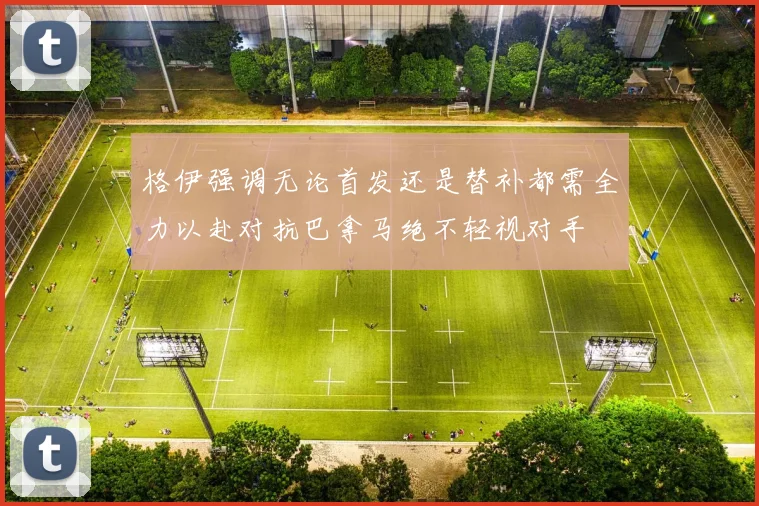 格伊强调无论首发还是替补都需全力以赴对抗巴拿马绝不轻视对手