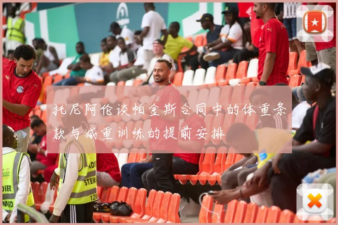 托尼阿伦谈帕金斯合同中的体重条款与减重训练的提前安排
