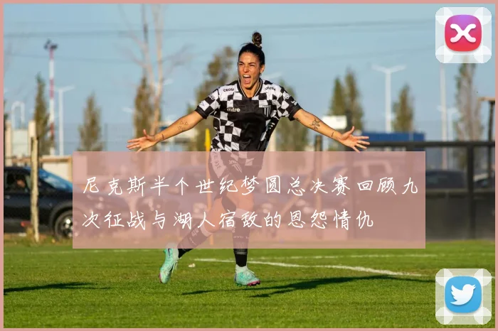 尼克斯半个世纪梦圆总决赛回顾九次征战与湖人宿敌的恩怨情仇