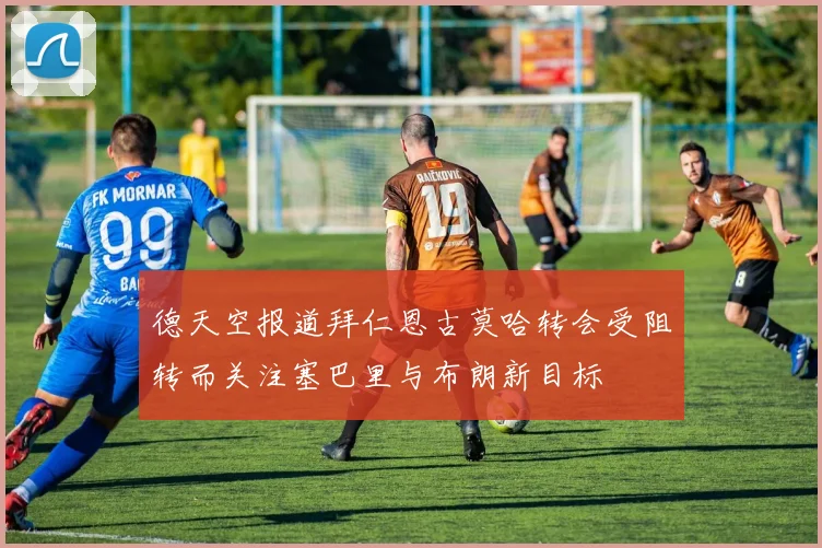 德天空报道拜仁恩古莫哈转会受阻转而关注塞巴里与布朗新目标